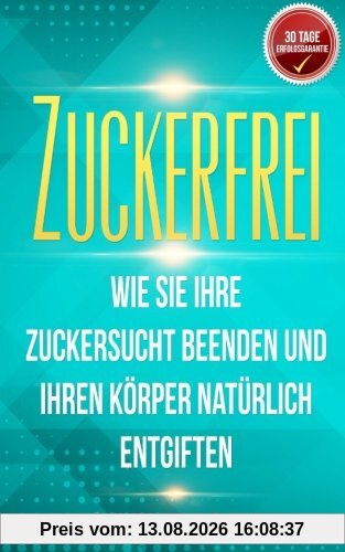 Zuckerfrei: Wie Sie Ihre Zuckersucht beenden und Ihren Körper natürlich entgiften (Mit der 14-Tage Detox in ein zuckerfreies Leben)