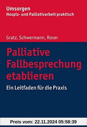 Palliative Fallbesprechung etablieren: Ein Leitfaden für die Praxis (Umsorgen - Hospiz- und Palliativarbeit praktisch)