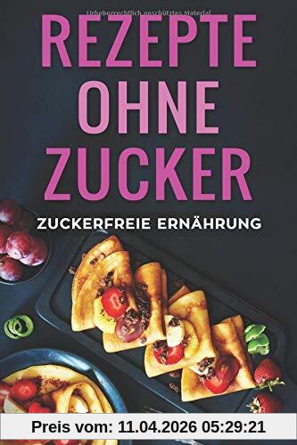 Rezepte ohne Zucker: zuckerfreie Ernährung: zuckerfreie Rezepte für Frühstück, Mittag, Abendessen und zum Backen - Rezeptbuch