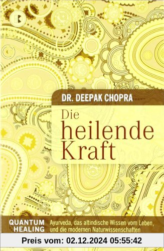 Die heilende Kraft: Quantum Healing. Ayurveda, das altindische Wissen vom Leben, und die modernen Naturwissenschaften