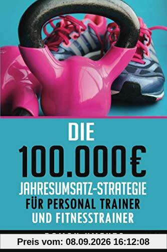 Die 100.000 € Jahresumsatz-Strategie für Personal Trainer und Fitness Trainer: Was Sie außer Knowhow über Trainingslehre, HIIT und Physiologie brauchen, um als Sport Trainer sehr gut zu verdienen