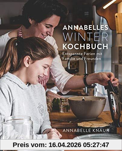 Annabelles Winter Kochbuch: Entspannte Ferien mit Familie und Freunden