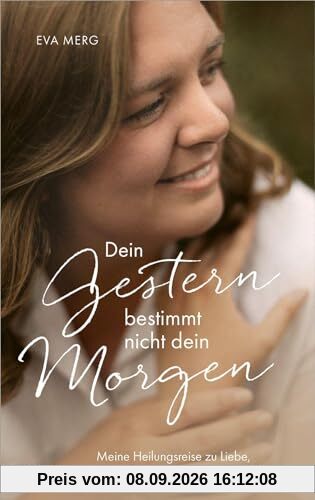 Dein Gestern bestimmt nicht dein Morgen: Meine Heilungsreise zu Liebe, Versöhnung und echter Lebensfreude