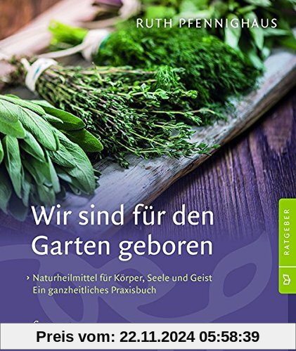 Wir sind für den Garten geboren: Naturheilmittel für Körper, Seele und Geist neu entdecken. Ein ganzheitliches Praxisbuc