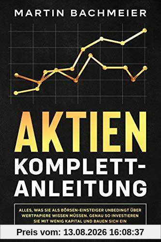 Aktien Komplett-Anleitung: Alles, was Sie als Börsen-Einsteiger unbedingt über Wertpapiere wissen müssen. Genau so investieren Sie mit wenig Kapital und bauen sich ein krisensicheres Vermögen auf