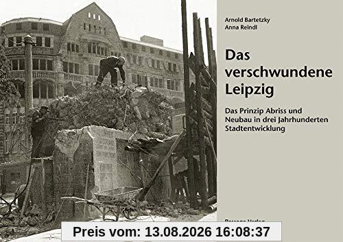 Das verschwundene Leipzig: Das Prinzip Abriss und Neubau in drei Jahrhunderten Stadtentwicklung