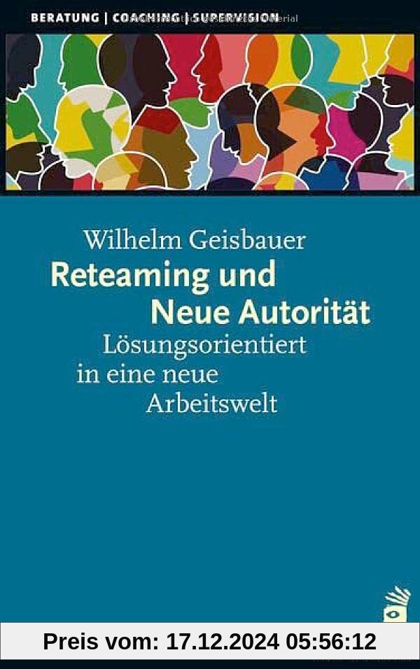 Reteaming und Neue Autorität: Lösungsorientiert in eine neue Arbeitswelt (Beratung, Coaching, Supervision)