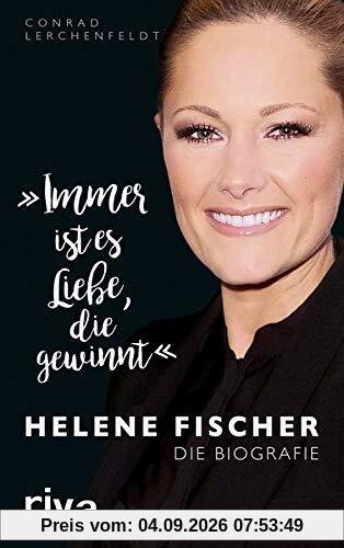 Immer ist es Liebe, die gewinnt: Helene Fischer. Die Biografie