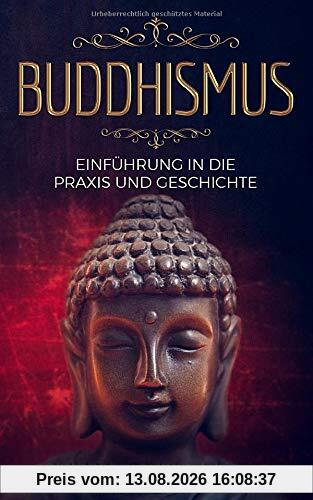 Buddhismus: Einführung in die Praxis und Geschichte: Integriere den Buddhismus in deinen Alltag und führe ein zufriedenes glückliches Leben in Achtsamkeit
