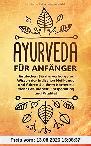 Ayurveda für Anfänger: Entdecken Sie das verborgene Wissen der indischen Heilkunde und führen Sie Ihren Körper zu mehr Gesundheit, Entspannung und Vitalität