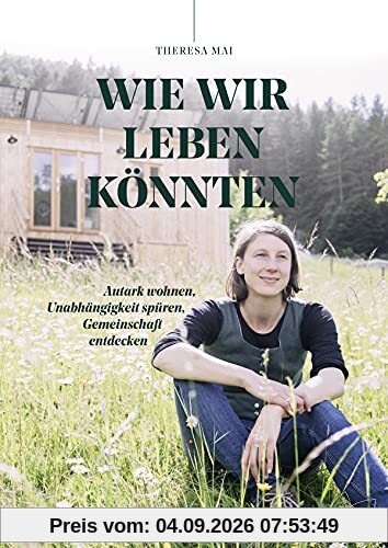 Wie wir leben könnten: Autark wohnen, Unabhängigkeit spüren, Gemeinschaft entdecken