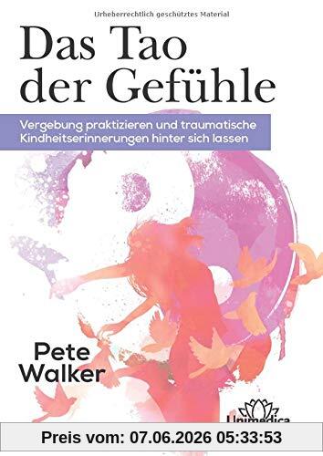 Das Tao der Gefühle: Vergebung praktizieren und traumatische Kinderheitserinnerungen hinter sich lassen