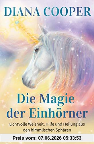 Die Magie der Einhörner: Lichtvolle Weisheit, Hilfe und Heilung aus den himmlischen Sphären