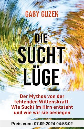 Die Suchtlüge: Der Mythos von der fehlenden Willenskraft: Wie Sucht im Hirn entsteht und wie wir sie besiegen