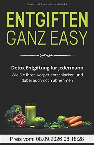 Entgiften ganz easy: Detox Entgiftung für jedermann. Wie Sie Ihren Körper entschlacken und dabei auch noch abnehmen.