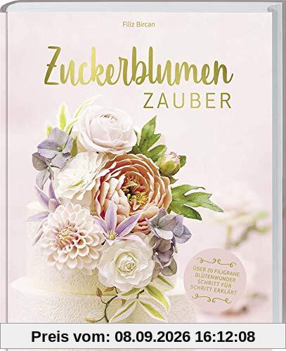 Zuckerblumen-Zauber: 20 Schritt für Schritt Anleitungen für filigrane naturgetreue Kunstwerke.