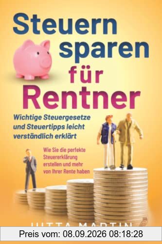 Steuern sparen für Rentner: Wichtige Steuergesetze und Steuertipps leicht verständlich erklärt - Wie Sie die perfekte Steuererklärung erstellen und mehr von Ihrer Rente haben