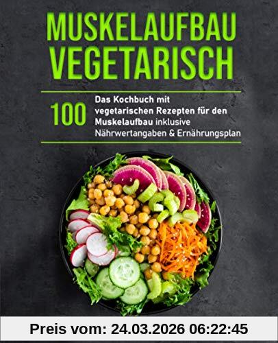 Muskelaufbau Vegetarisch: Das Kochbuch mit 100 vegetarischen Rezepten für den Muskelaufbau inklusive Nährwertangaben & Ernährungsplan