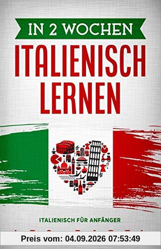 In 2 Wochen Italienisch lernen – Italienisch für Anfänger: Italienisch schnell und einfach für den Alltag und Reisen. Grammatik, die wichtigsten Vokabeln, Aussprache, Übungen & mehr spielerisch lernen