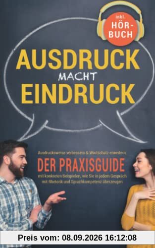 Ausdruck macht Eindruck! Ausdrucksweise verbessern & Wortschatz erweitern: Der Praxisguide mit konkreten Beispielen, wie Sie in jedem Gespräch mit Rhetorik und Sprachkompetenz überzeugen