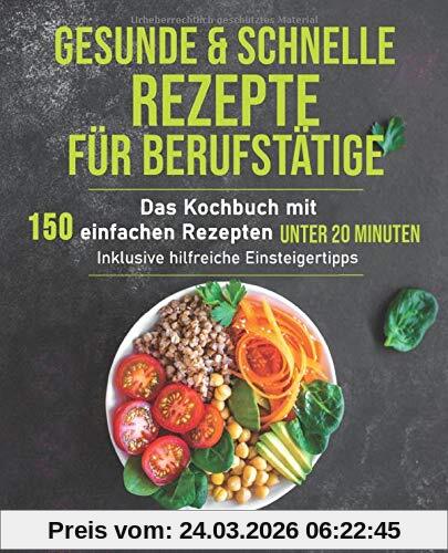 Gesunde und schnelle Rezepte für Berufstätige: Das Kochbuch mit 150 einfachen Rezepten unter 20 Minuten inklusive hilfreichen Einsteigertipps (Gesunde Ernährung für Berufstätige, Band 1)