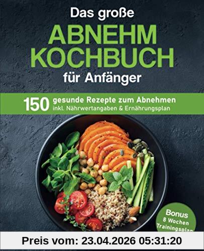 Das große Abnehm Kochbuch für Anfänger: 150 gesunde Rezepte zum Abnehmen inkl. Nährwertangaben & Ernährungsplan | Bonus: 8 Wochen Trainingsplan