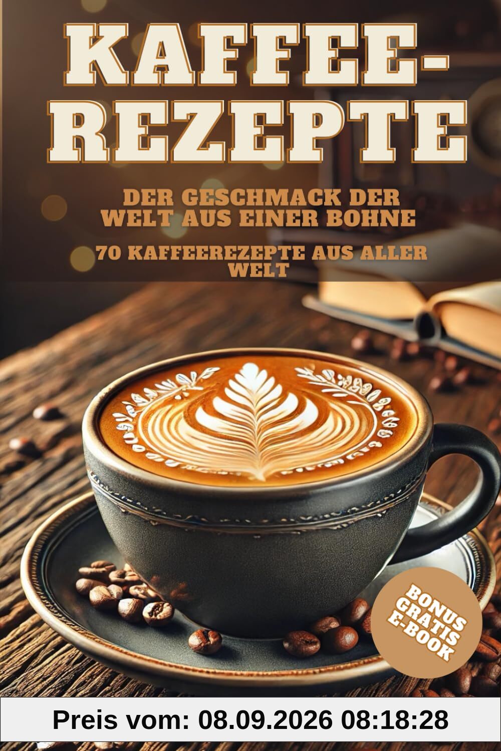 Kaffee-Rezepte Der Geschmack der Welt aus einer Bohne: 70 Kaffeerezepte aus aller Welt | Barrista Tipps und Latte Art für Kaffeeliebhaber: Tipps & ... | Hintergrundwissen | GRATIS BONUS