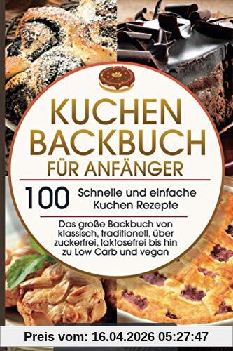 Kuchen Backbuch für Anfänger - 100 schnelle und einfache Kuchen Rezepte: Das große Backbuch von klassisch, traditionell, über zuckerfrei, laktosefrei bis hin zu Low Carb und vegan