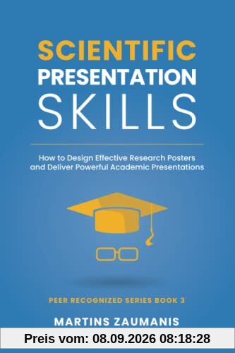Scientific Presentation Skills: How to Design Effective Research Posters and Deliver Powerful Academic Presentations (Peer Recognized)