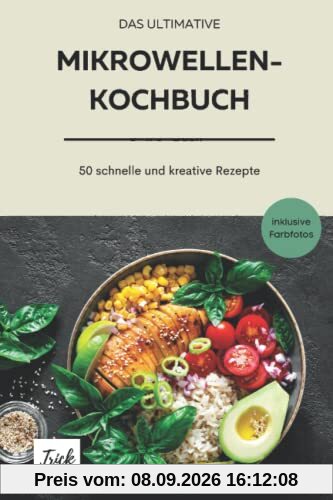 Das ultimative Mikrowellenkochbuch: 50 kreative, deftige und süße Rezepte - schnell in der Zubereitung - günstige Zutaten