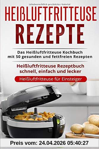 Heißluftfritteuse Rezepte: Das Heißluftfritteuse Kochbuch mit 50 gesunden und fettfreien Rezepten Heißluftfritteuse Rezeptbuch schnell, einfach und lecker (Heißluftfritteuse für Einsteiger, Band 1)
