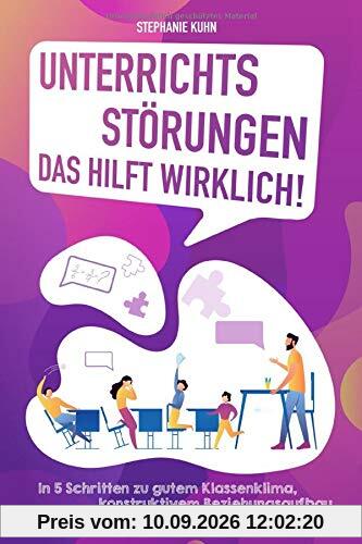Unterrichtsstörungen – Das hilft wirklich: In 5 Schritten zu gutem Klassenklima, konstruktivem Beziehungsaufbau & stressfreiem Unterrichtsalltag