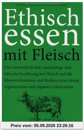 Ethisch Essen mit Fleisch: Eine Streitschrift über nachhaltige und ethische Ernährung mit Fleisch und die Missverständnisse und Risiken einer streng vegetarischen und veganen Lebensweise