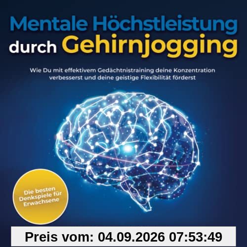 Mentale Höchstleistung durch Gehirnjogging - Die besten Denkspiele für Erwachsene: Wie Du mit effektivem Gedächtnistraining deine Konzentration verbesserst und deine geistige Flexibilität förderst