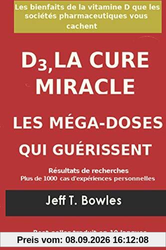 D3, LA CURE MIRACLE LES MÉGA-DOSES QUI GUÉRISSENT Résultats des recherches plus de 1,000 cas d' expériences personnelles: Les Bienfaits de la vitamin D que les Sociétés Pharmaceutiques Vous cachent