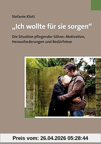 »Ich wollte für sie sorgen«. Die Situation pflegender Söhne: Motivation, Herausforderungen und Bedürfnisse
