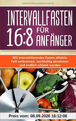Intervallfasten 16:8 für Anfänger: Gesund & schnell zur Traumfigur! Mit intermittierendes Fasten effektiv Fett verbrennen, nachhaltig abnehmen um endlich schlank werden + BONUS: leckere Rezeptideen