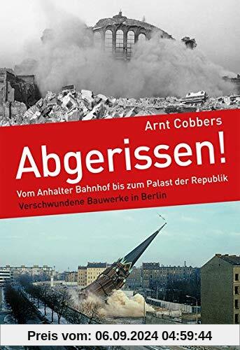 Abgerissen!: Vom Anhalter Bahnhof bis zum Palast der Republik: Verschwundene Bauwerke in Berlin