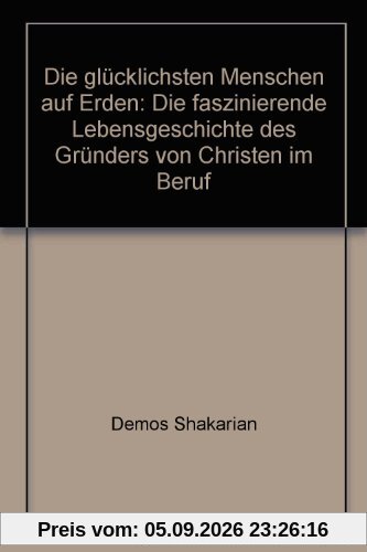 Die glücklichsten Menschen auf Erden: Die faszinierende Lebensgeschichte des Gründers von Christen im Beruf