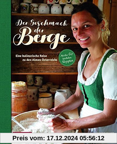 Der Geschmack der Berge: Eine kulinarische Reise zu den Almen Österreichs. Mit über 60 köstlichen Rezepten