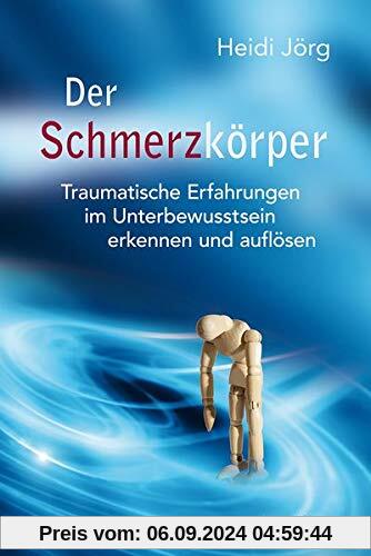 Der Schmerzkörper: Traumatische Erfahrungen im Unterbewusstsein erkennen und auflösen