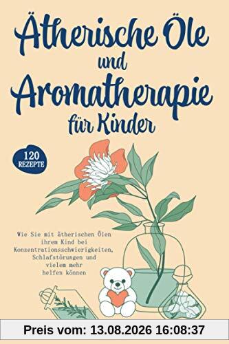 Ätherische Öle und Aromatherapie für Kinder: Wie Sie mit ätherischen Ölen ihrem Kind bei Konzentrationsschwierigkeiten, Schlafstörungen und vielem mehr helfen können. Inkl. über 120 Rezepte