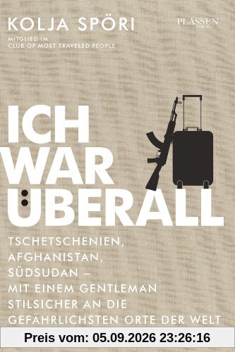 Ich war überall: Tschetschenien, Afghanistan, Südsudan - Mit einem Gentleman stilsicher an die gefährlichsten Orte der Welt