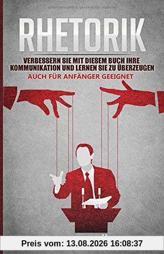 Rhetorik: Verbessern Sie mit diesem Buch Ihre Kommunikation und lernen Sie zu überzeugen. Auch für Anfänger geeignet