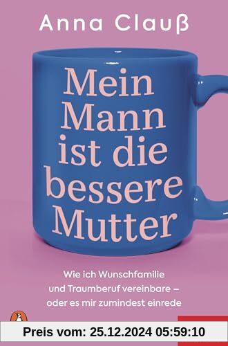 Mein Mann ist die bessere Mutter: Wie ich Wunschfamilie und Traumberuf vereinbare – oder es mir zumindest einrede - Das 