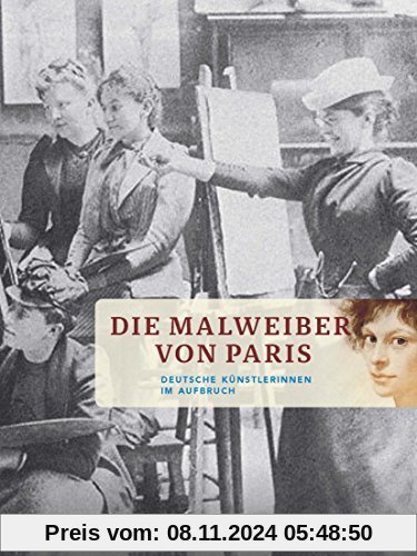 Die Malweiber von Paris: Deutsche Künstlerinnen im Aufbruch