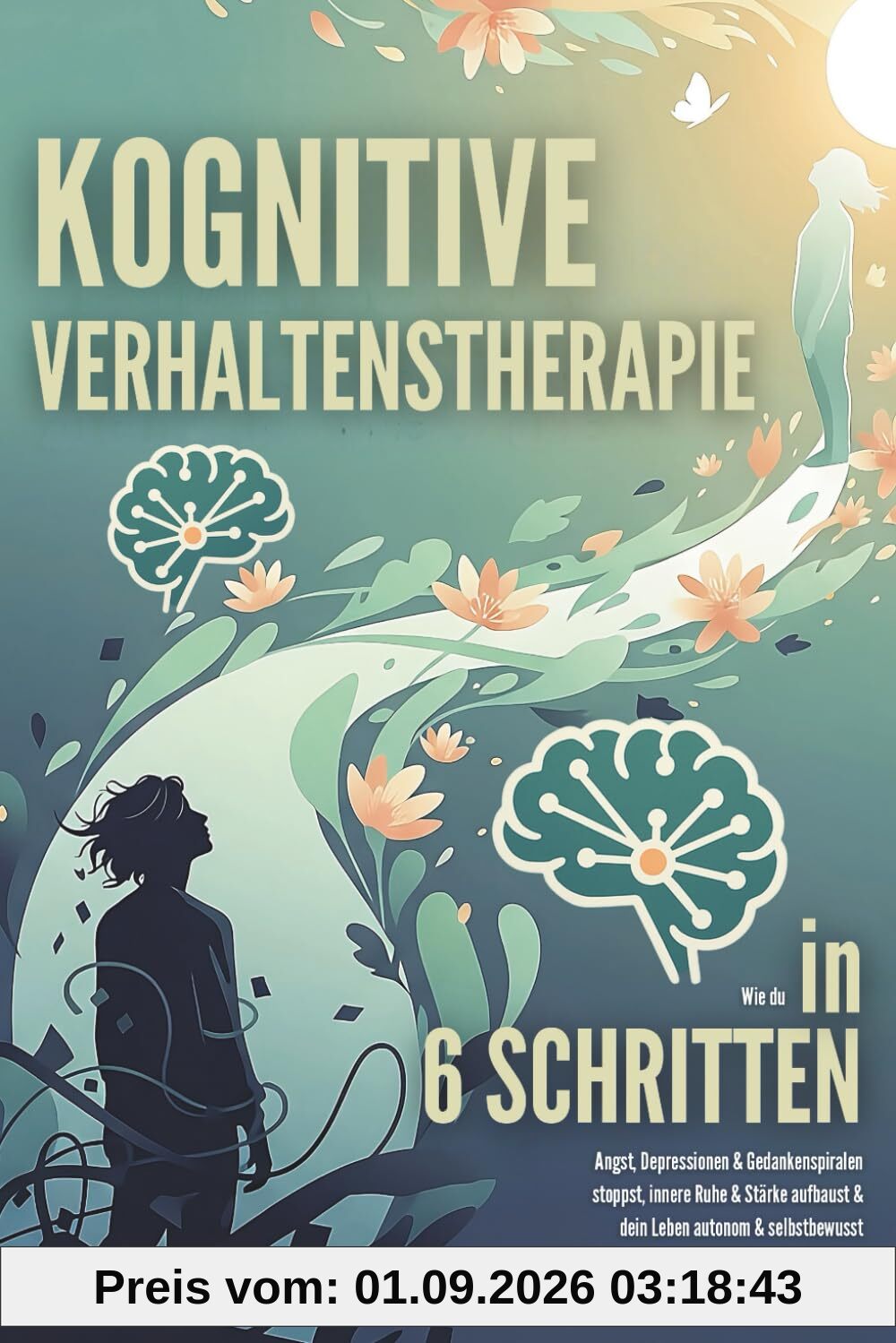 Kognitive Verhaltenstherapie: Wie du in 6 Schritten Angst, Depressionen & Gedankenspiralen stoppst, innere Ruhe & Stärke aufbaust & dein Leben autonom & selbstbewusst gestaltest inkl. 4-Wochen-Plan