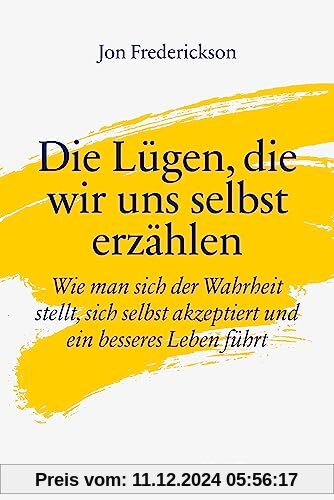 Die Lügen, die wir uns selbst erzählen: Wie man sich der Wahrheit stellt, sich selbst akzeptiert und ein besseres Leben 