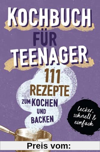 KOCHBUCH FÜR TEENAGER: 111 köstliche Rezepte zum Kochen und Backen für Mädchen & Jungs. Das perfekte Teenie-Kochbuch & -