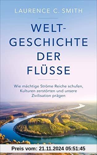 Weltgeschichte der Flüsse: Wie mächtige Ströme Reiche schufen, Kulturen zerstörten und unsere Zivilisation prägen